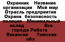 Охранник › Название организации ­ Мой мир › Отрасль предприятия ­ Охрана, безопасность, полиция › Минимальный оклад ­ 40 000 - Все города Работа » Вакансии   . Томская обл.